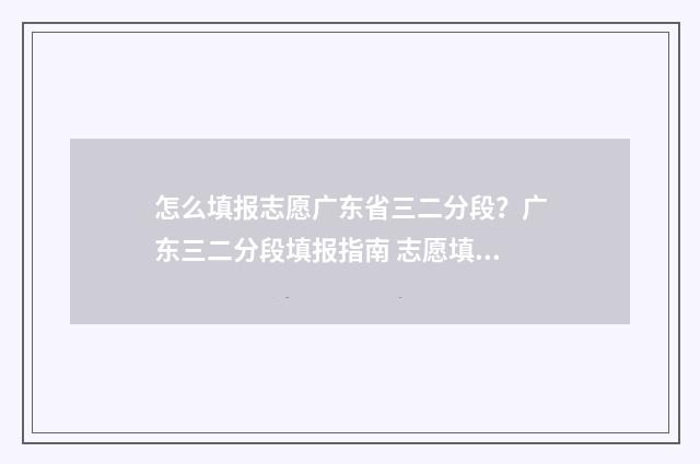 怎么填报志愿广东省三二分段？广东三二分段填报指南 志愿填报怎么搞