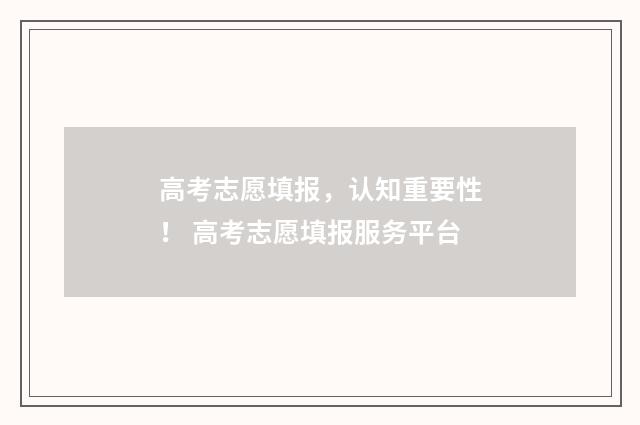 高考志愿填报，认知重要性！ 高考志愿填报服务平台