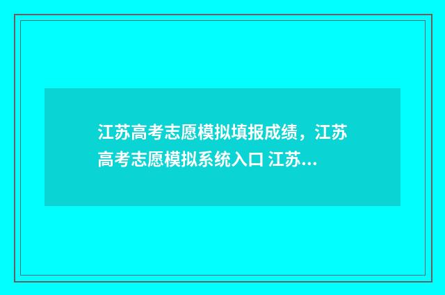 江苏高考志愿模拟填报成绩，江苏高考志愿模拟系统入口 江苏高考志愿模拟填报入口