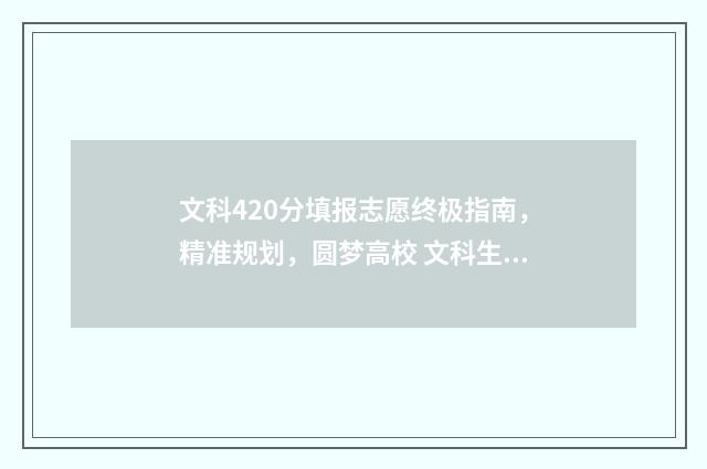 文科420分填报志愿终极指南，精准规划，圆梦高校 文科生420分适合报的大学