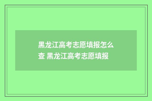 黑龙江高考志愿填报怎么查 黑龙江高考志愿填报