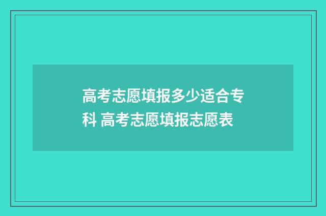高考志愿填报多少适合专科 高考志愿填报志愿表