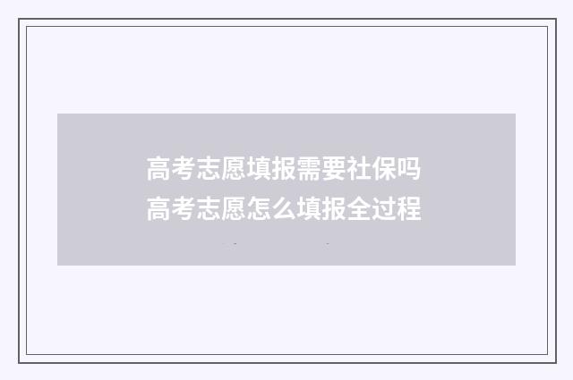 高考志愿填报需要社保吗 高考志愿怎么填报全过程