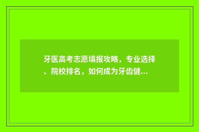 牙医高考志愿填报攻略，专业选择、院校排名，如何成为牙齿健康的守护者？ 牙医高考选哪科