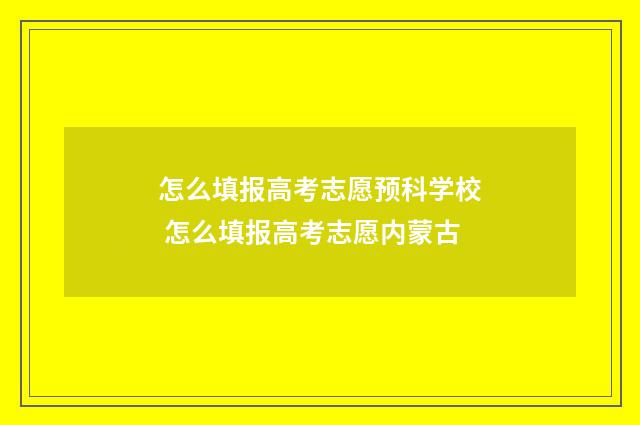 怎么填报高考志愿预科学校 怎么填报高考志愿内蒙古