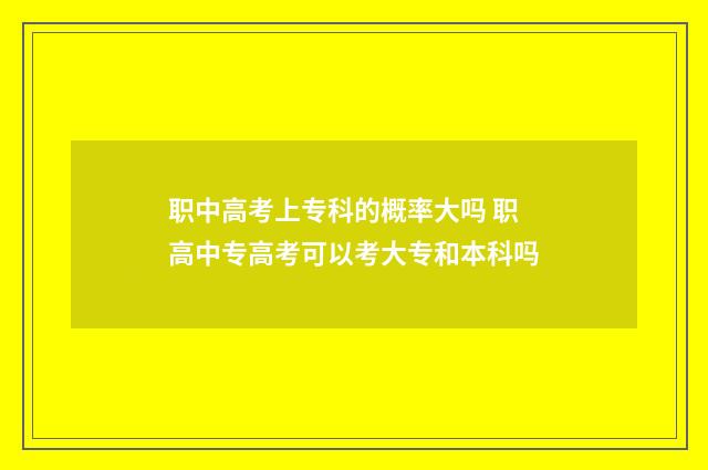 职中高考上专科的概率大吗 职高中专高考可以考大专和本科吗