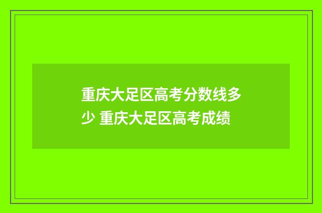重庆大足区高考分数线多少 重庆大足区高考成绩