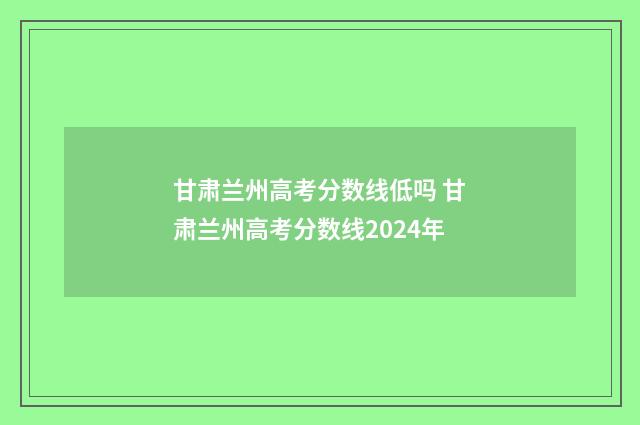 甘肃兰州高考分数线低吗 甘肃兰州高考分数线2024年