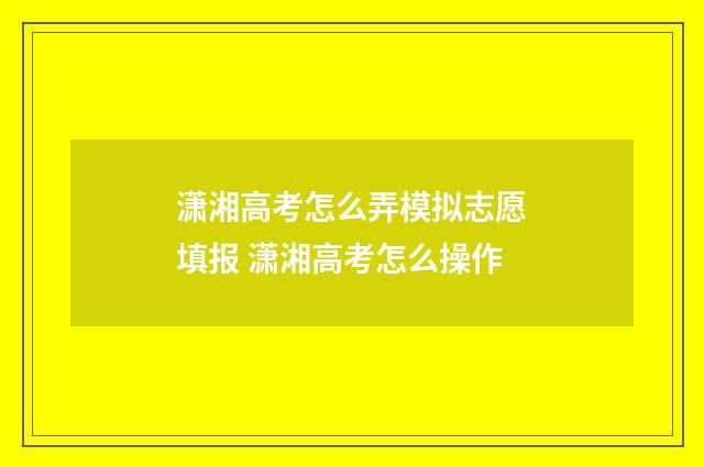 潇湘高考怎么弄模拟志愿填报 潇湘高考怎么操作