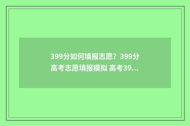 399分如何填报志愿？399分高考志愿填报模拟 高考399分可以报什么学校