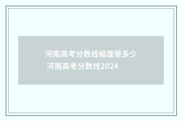 河南高考分数线幅度是多少 河南高考分数线2024