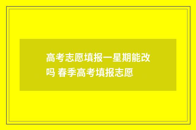 高考志愿填报一星期能改吗 春季高考填报志愿