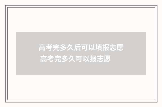 高考完多久后可以填报志愿 高考完多久可以报志愿
