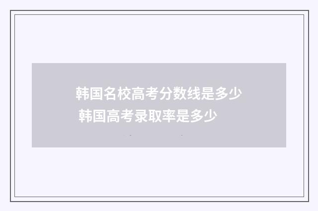 韩国名校高考分数线是多少 韩国高考录取率是多少
