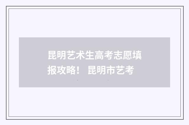 昆明艺术生高考志愿填报攻略！ 昆明市艺考