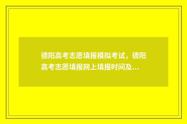 德阳高考志愿填报模拟考试，德阳高考志愿填报网上填报时间及入口 德阳高考志愿填报有哪些咨询机构呢