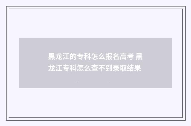 黑龙江的专科怎么报名高考 黑龙江专科怎么查不到录取结果