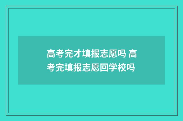 高考完才填报志愿吗 高考完填报志愿回学校吗