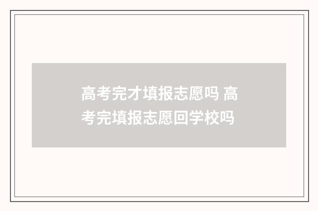 高考完才填报志愿吗 高考完填报志愿回学校吗