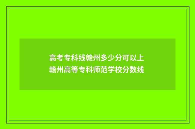高考专科线赣州多少分可以上 赣州高等专科师范学校分数线