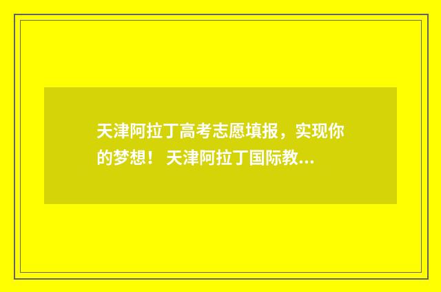 天津阿拉丁高考志愿填报，实现你的梦想！ 天津阿拉丁国际教育信息咨询有限公司