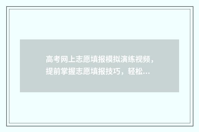 高考网上志愿填报模拟演练视频，提前掌握志愿填报技巧，轻松冲刺理想大学！ 高考志愿在网上怎么填报