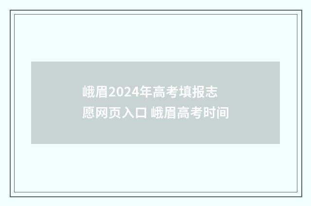 峨眉2024年高考填报志愿网页入口 峨眉高考时间