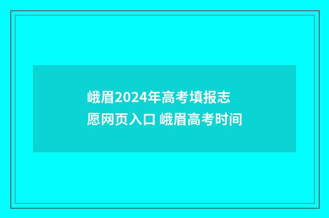 峨眉2024年高考填报志愿网页入口 峨眉高考时间