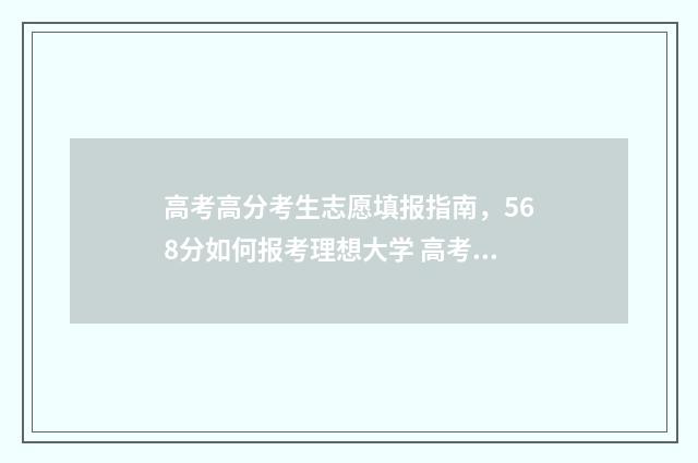 高考高分考生志愿填报指南，568分如何报考理想大学 高考中高分生落榜
