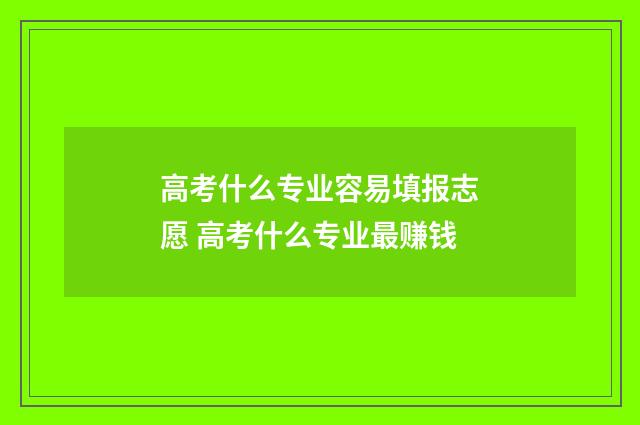 高考什么专业容易填报志愿 高考什么专业最赚钱