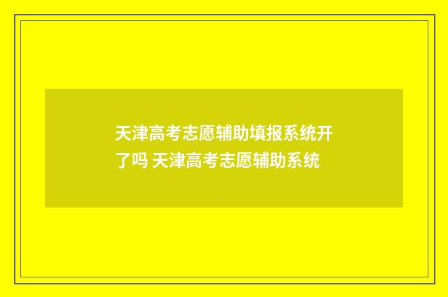 天津高考志愿辅助填报系统开了吗 天津高考志愿辅助系统