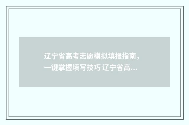 辽宁省高考志愿模拟填报指南， 一键掌握填写技巧 辽宁省高考志愿填报