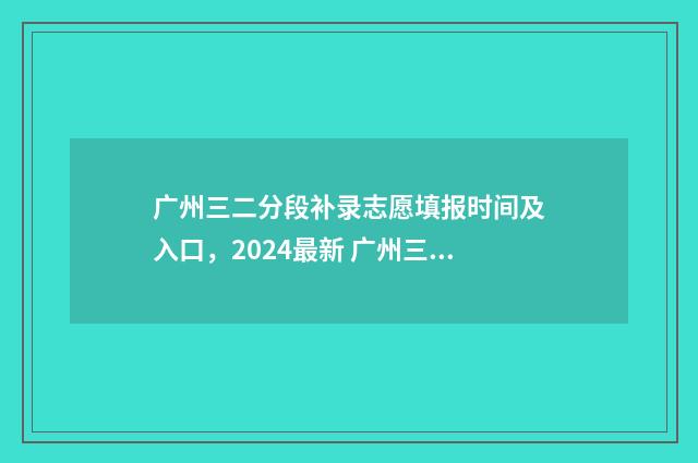 广州三二分段补录志愿填报时间及入口，2024最新 广州三二分段补课多少钱