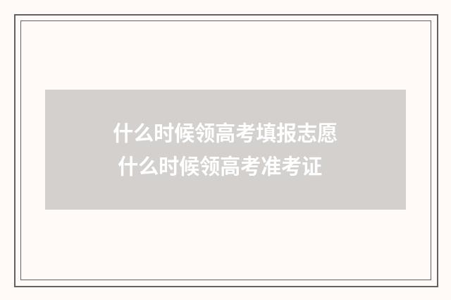 什么时候领高考填报志愿 什么时候领高考准考证