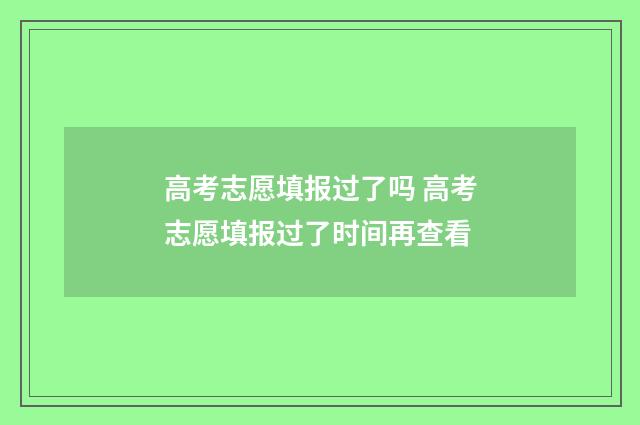 高考志愿填报过了吗 高考志愿填报过了时间再查看