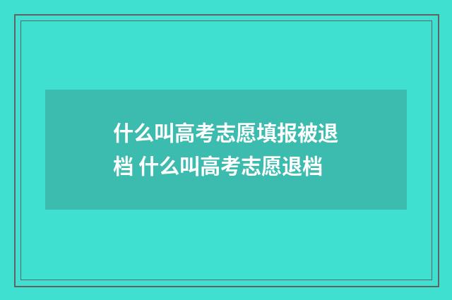 什么叫高考志愿填报被退档 什么叫高考志愿退档