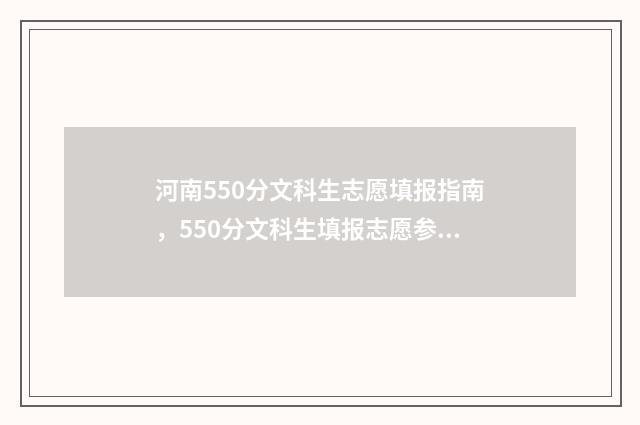 河南550分文科生志愿填报指南，550分文科生填报志愿参考 2021年河南550分文科上什么大学