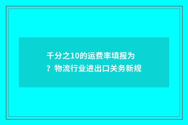 千分之10的运费率填报为？物流行业进出口关务新规