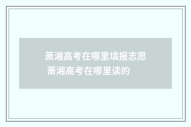萧湘高考在哪里填报志愿 萧湘高考在哪里读的