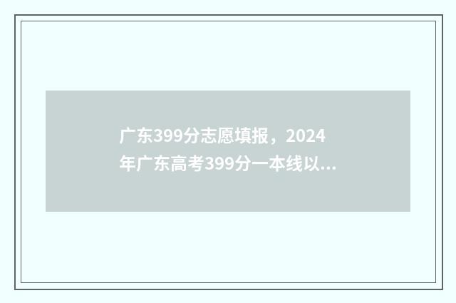 广东399分志愿填报，2024年广东高考399分一本线以上的大学 广东394分能上什么大学