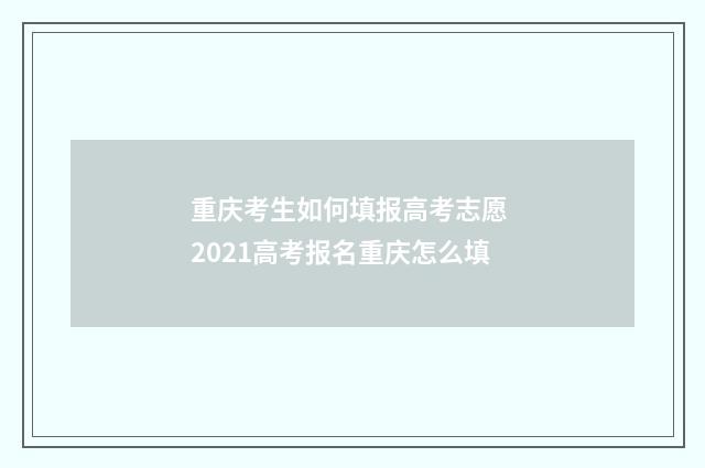 重庆考生如何填报高考志愿 2021高考报名重庆怎么填