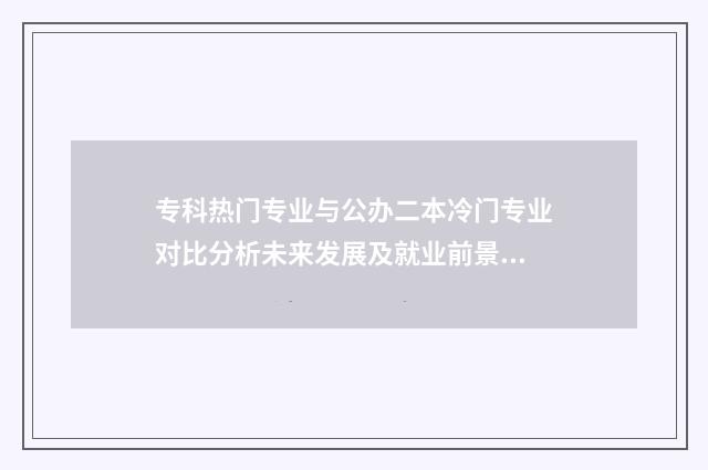 专科热门专业与公办二本冷门专业对比分析未来发展及就业前景 当前热门专科专业
