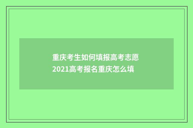 重庆考生如何填报高考志愿 2021高考报名重庆怎么填