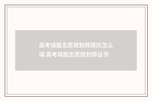 高考填报志愿规划师简历怎么填 高考填报志愿规划师证书