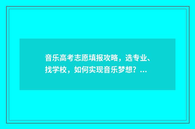 音乐高考志愿填报攻略，选专业、找学校，如何实现音乐梦想？ 高考音乐类志愿填报