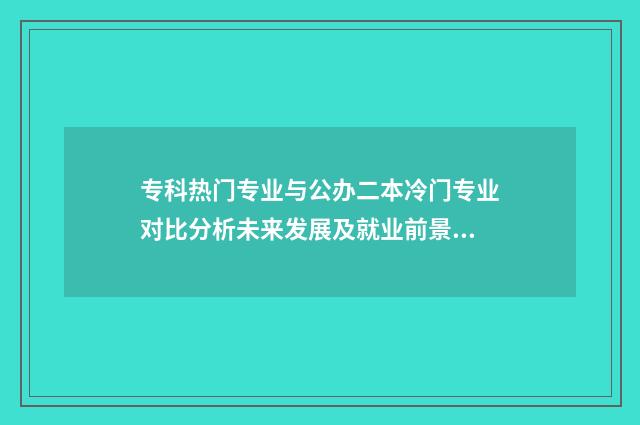 专科热门专业与公办二本冷门专业对比分析未来发展及就业前景 当前热门专科专业