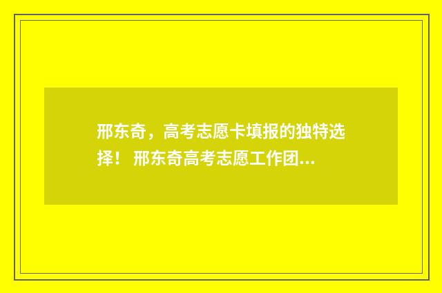 邢东奇，高考志愿卡填报的独特选择！ 邢东奇高考志愿工作团队