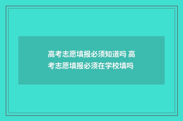 高考志愿填报必须知道吗 高考志愿填报必须在学校填吗