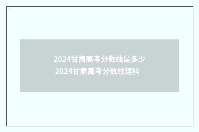 2024甘肃高考分数线是多少 2024甘肃高考分数线理科