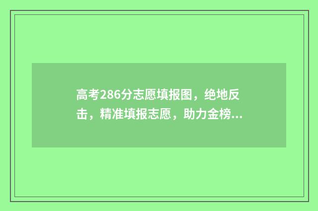 高考286分志愿填报图，绝地反击，精准填报志愿，助力金榜题名 高考考了286分可以填哪些大学